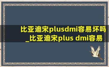 比亚迪宋plusdmi容易坏吗_比亚迪宋plus dmi容易坏么